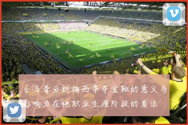 小马哥分析梅西争夺金靴的意义与影响力在他职业生涯阶段的看法