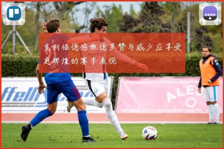 克利福德感慨德罗赞与威少应享受更辉煌的赛季表现