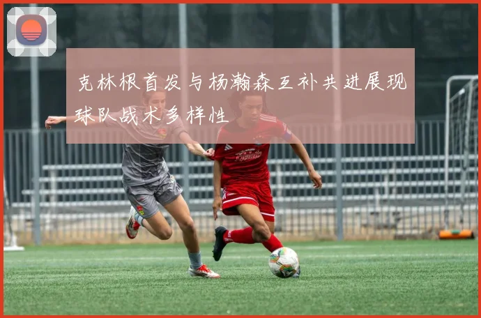 克林根首发与杨瀚森互补共进展现球队战术多样性