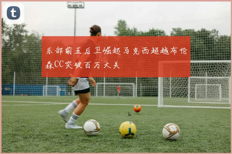 东部前五后卫崛起马克西超越布伦森CC突破百万大关