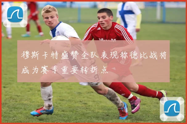 穆斯卡特盛赞全队表现称德比战将成为赛季重要转折点