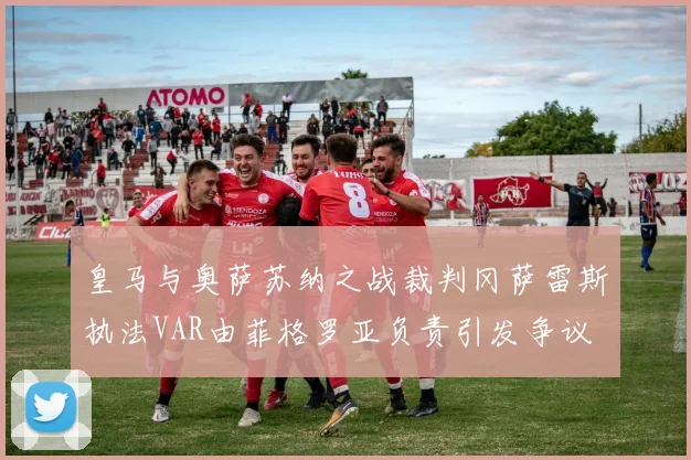 皇马与奥萨苏纳之战裁判冈萨雷斯执法VAR由菲格罗亚负责引发争议