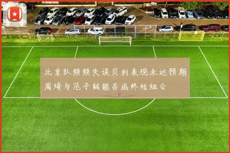 北京队频频失误贝利表现未达预期周琦与范子铭能否成终结组合