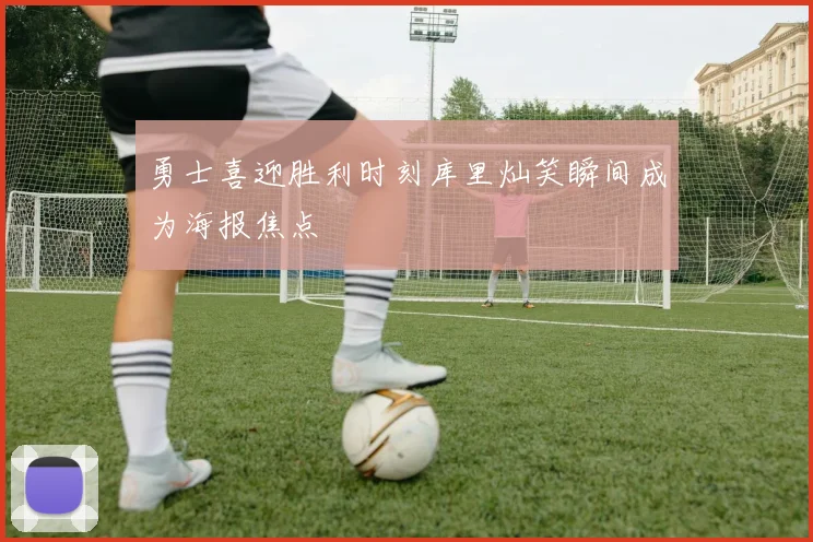 勇士喜迎胜利时刻库里灿笑瞬间成为海报焦点