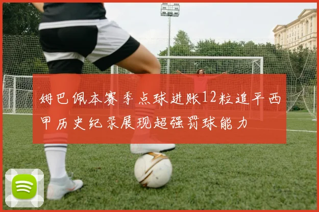 姆巴佩本赛季点球进账12粒追平西甲历史纪录展现超强罚球能力